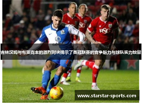 吉林汉姆与布莱克本的激烈对决揭示了英冠联赛的竞争魅力与球队实力较量